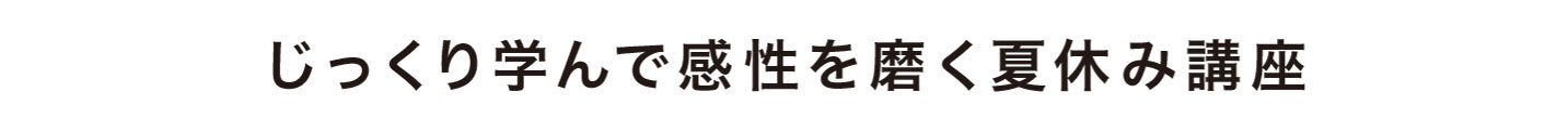 じっくり学んで感性を磨く夏休み講座